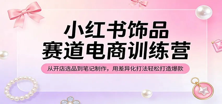 小红书饰品赛道电商训练营:从开店选品到笔记制作,用差异化打法轻松打造爆款