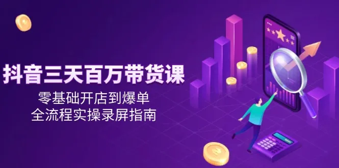 抖音三天百万带货课，零基础开店到爆单，全流程实操录屏指南-一起筹课网