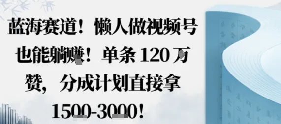 蓝海赛道，懒人做视频号也能躺挣，单条120W赞，分成计划直接拿1.5k，不用拍不用剪-一起筹课网