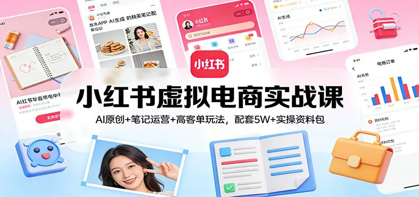 小红书虚拟电商实战课：AI原创+笔记运营+高客单玩法，配套5W+实操资料包-一起筹课网