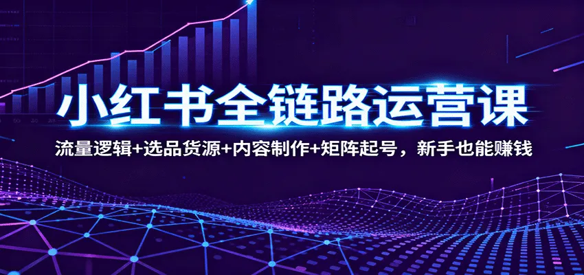 小红书全链路运营课:流量逻辑+选品货源+内容制作+矩阵起号,新手也能赚钱-一起筹课网