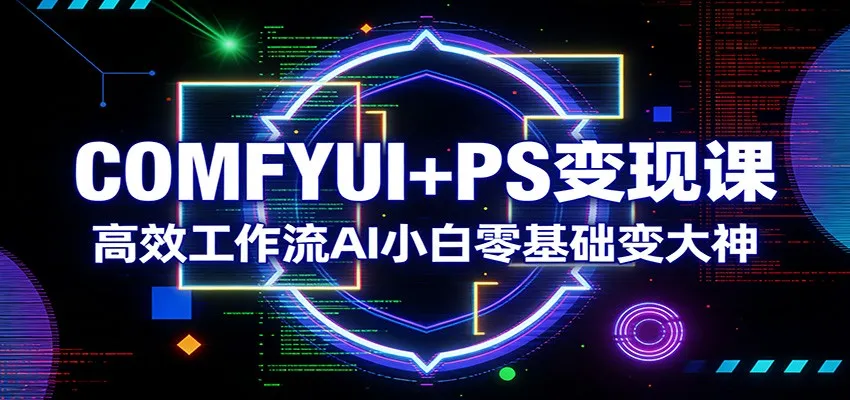 COMFYUI+PS变现课:高效工作流AI小白零基础变大神-一起筹课网