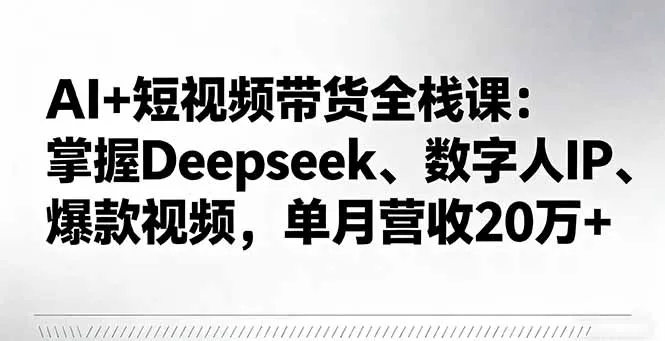 AI+短视频带货全栈课：掌握Deepseek、数字人IP、爆款视频，单月营收20万+-一起筹课网