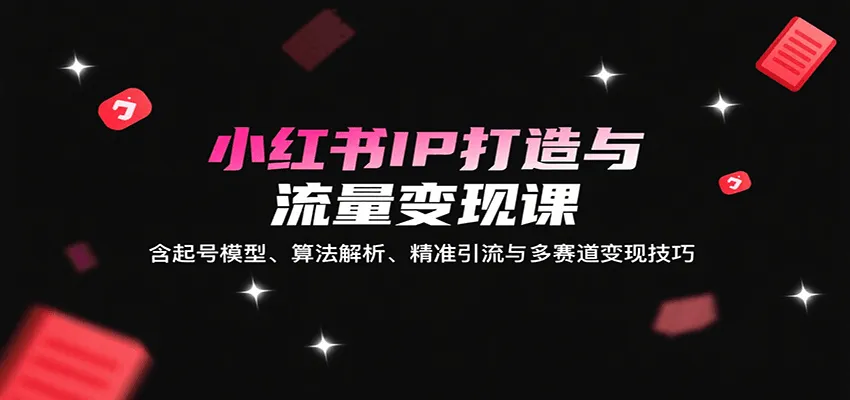 小红书IP打造与流量变现课：含起号模型、算法解析、精准引流与多赛道变现技巧-一起筹课网