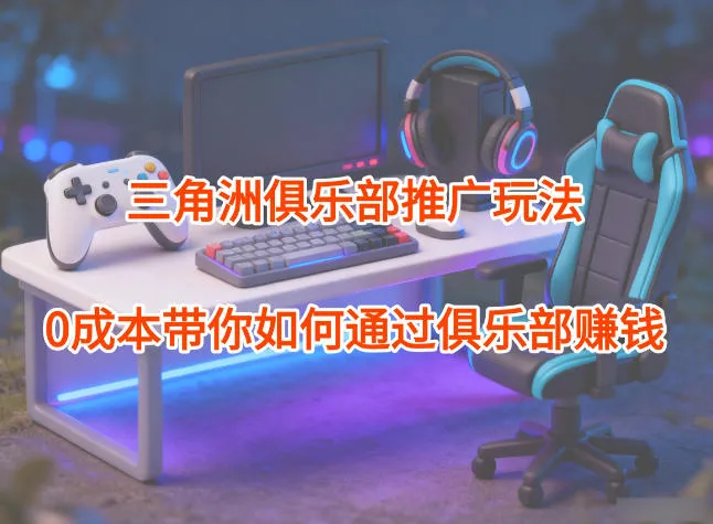 项目拆解：三角洲俱乐部推广玩法，0成本带你如何通过俱乐部賺钱-一起筹课网