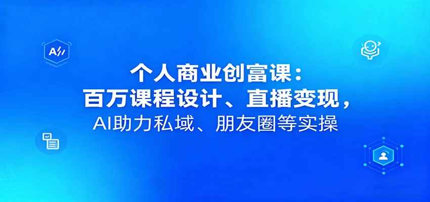 个人商业创富课：百万课程设计、直播变现，AI助力私域、朋友圈等实操-一起筹课网
