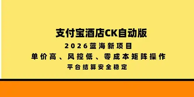支付宝酒店ck自动版，2026蓝海新项目，单价高，风控低，零成本矩阵操作，平台结算安全稳定-一起筹课网