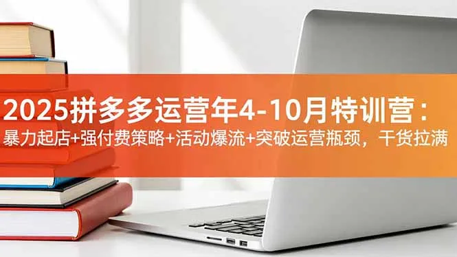 2025拼多多运营年4-10月特训营：暴力起店+强付费策略+活动爆流+突破运营瓶颈，干货拉满-一起筹课网