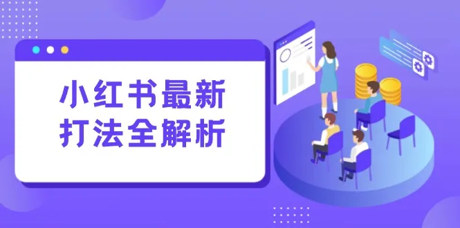 小红书最新打法线下课：笔记生产+评论运营，打造标准化流量增长引擎-一起筹课网
