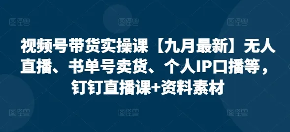 视频号带货实操课【25年7月最新】无人直播、书单号卖货、个人IP口播等，钉钉直播课+资料素材-一起筹课网