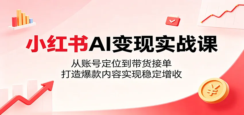 小红书AI变现实战课:从账号定位到带货接单,打造爆款内容实现稳定增收-一起筹课网