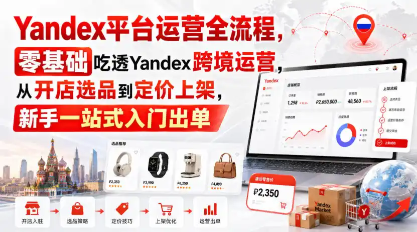 Yandex平台运营全流程,零基础吃透Yandex跨境运营,从开店选品到定价上架,新手一站式入门出单-一起筹课网