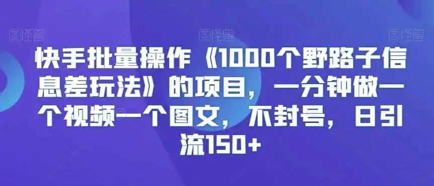 快手批量操作《1000个野路子信息差玩法》的项目，一分钟做一个视频一个图文，不封号，日引流150+【揭秘】-一起筹课网