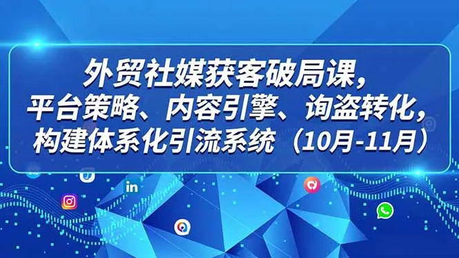 外贸 社媒获客破局课，平台策略、内容引擎、询盘转化，构建体系化引流系统(10月-11月-一起筹课网
