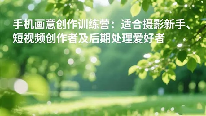 手机摄影之画意创作训练营:适合摄影新手、短视频创作者及后期处理爱好者-一起筹课网