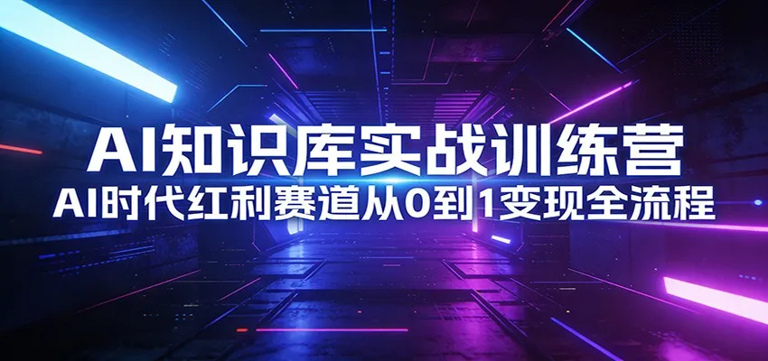 AI知识库实战训练营:AI时代红利赛道从0到1变现全流程-一起筹课网