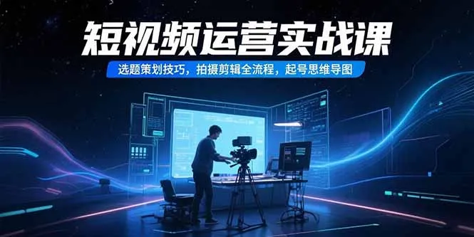 短视频运营实战课，选题策划技巧，拍摄剪辑全流程，起号思维导图-一起筹课网