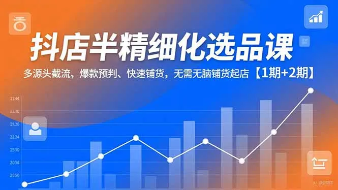 抖店半精细化选品课，多源头截流、爆款预判、快速铺货，无脑铺货起店【1期+2期】-一起筹课网