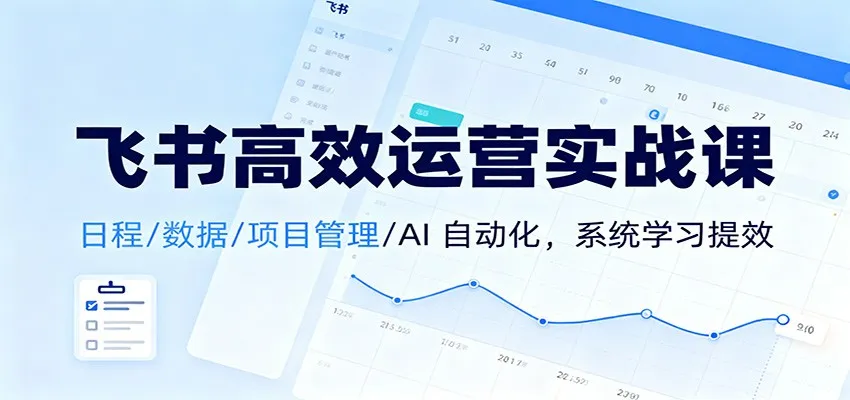 飞书高效运营实战课：日程/数据/项目管理/AI 自动化，系统学习提效-一起筹课网