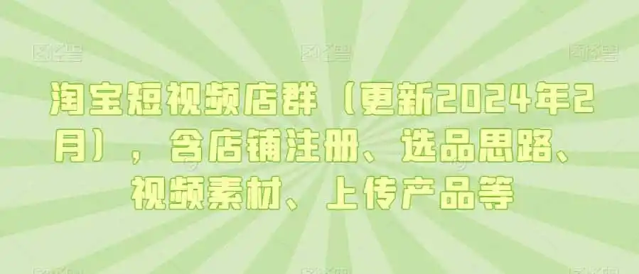 淘宝短视频店群（更新2024年2月），含店铺注册、选品思路、视频素材、上传产品等-一起筹课网