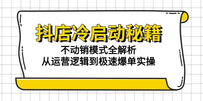 抖店冷启动秘籍：不动销模式全解析，从运营逻辑到极速爆单实操-一起筹课网