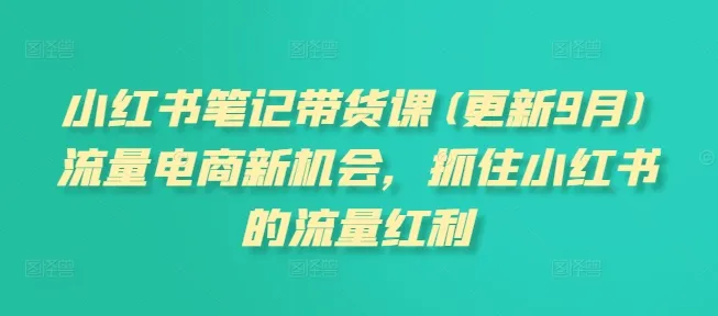 小红书笔记带货课(更新25年12月)流量电商新机会，抓住小红书的流量红利-一起筹课网