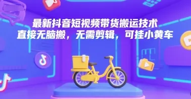最新抖音短视频带货搬运技术，直接无脑搬，无需剪辑，可挂小黄车-一起筹课网