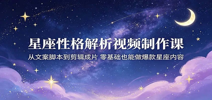 星座性格解析视频制作课:从文案脚本到剪辑成片,零基础也能做爆款星座内容-一起筹课网