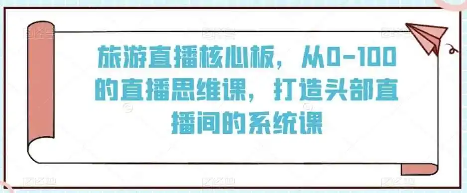旅游直播核心板,从0-100的直播思维课,打造头部直播间的系统课-一起筹课网