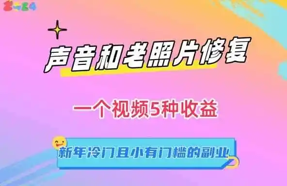 声音和老照片修复,一个视频5种收益,新年冷门且小有门槛的副业【揭秘】-一起筹课网