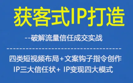 获客型IP打造，破解流量信任成，四类短视频布局+文案钩子指令创作IP三大信任状+IP变现四大模式-一起筹课网