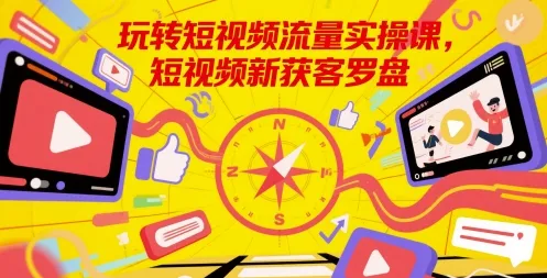 玩转短视频流量实操课，短视频新获客罗盘-一起筹课网