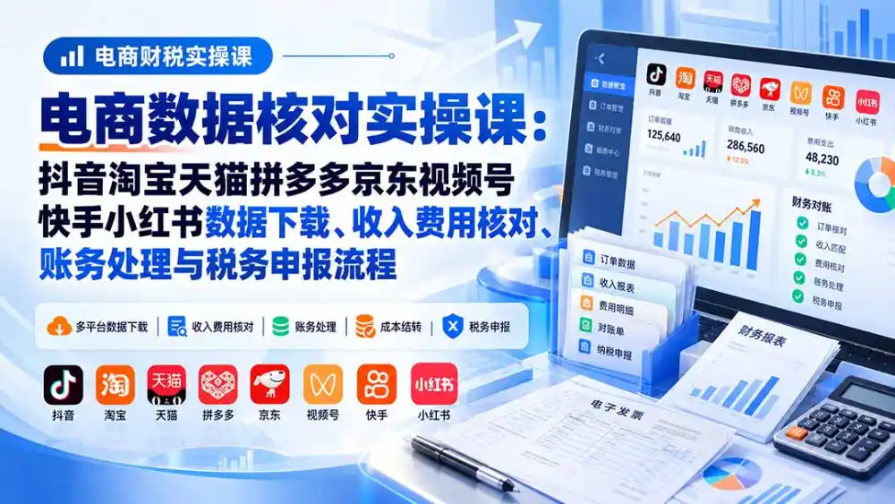电商数据核账实操课：抖音淘宝天猫拼多多京东视频号快手小红书数据下载、收入费用核对、账务处理与税务申报流程-一起筹课网