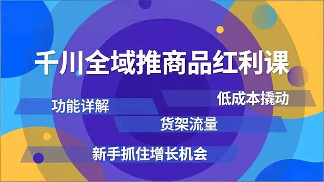 千川全域推商品红利课，功能详解、低成本撬动、货架流量，新手抓住增长机会-一起筹课网