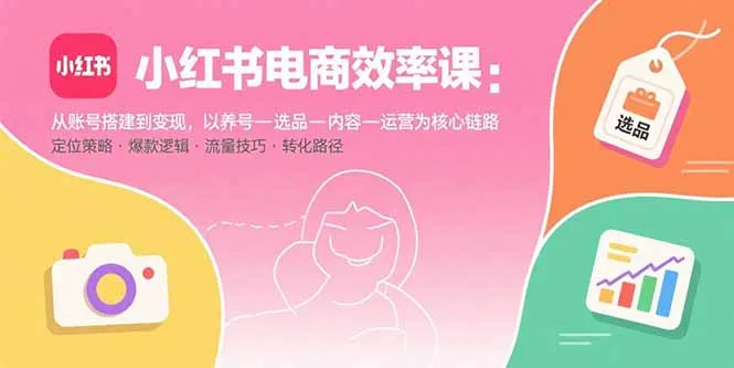 小红书电商效率课：从账号搭建到变现，以养号-选品-内容-运营为核心链路-一起筹课网
