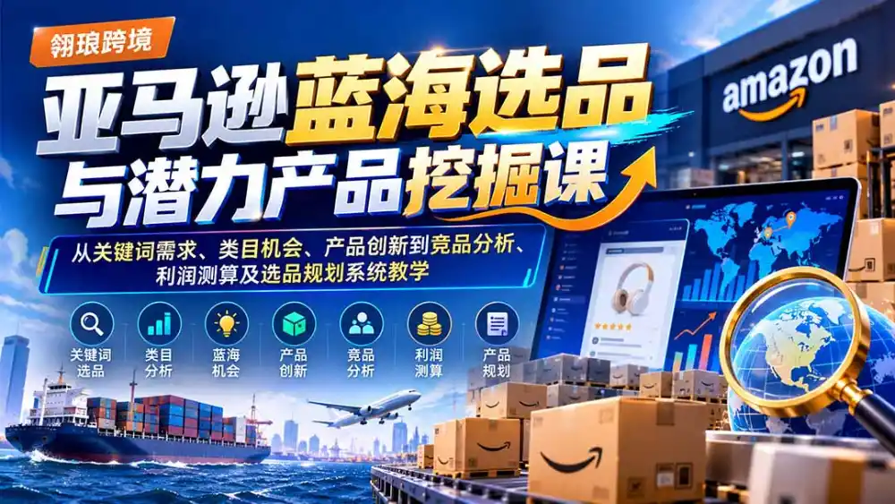 亚马逊蓝海选品与潜力产品挖掘课：从关键词需求、类目机会、产品创新到竞品分析、利润测算及选品规划系统教学-一起筹课网