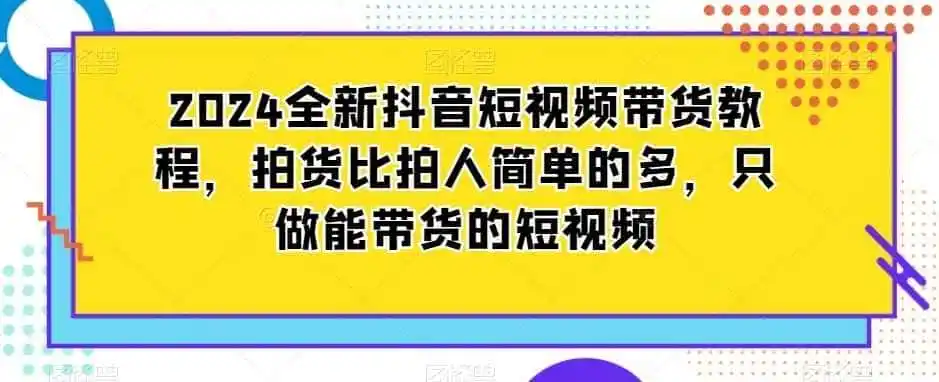 2024全新抖音短视频带货教程,拍货比拍人简单的多,只做能带货的短视频-一起筹课网