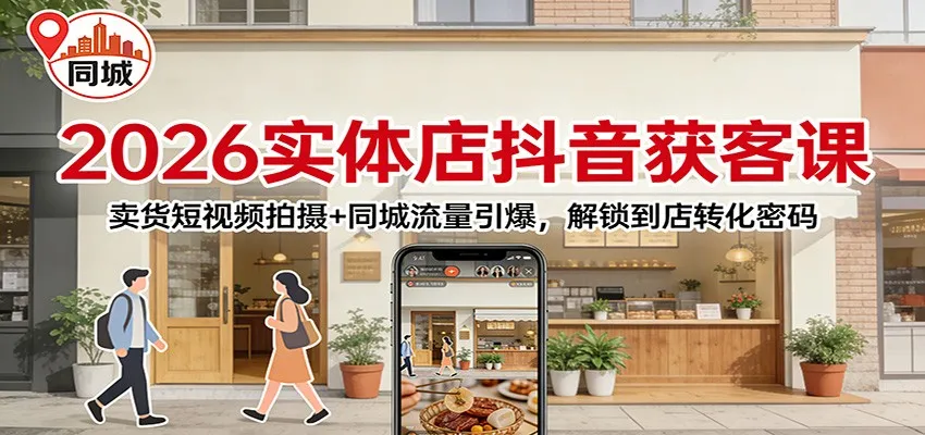 2026实体店抖音获客:卖货短视频拍摄+同城流量引爆,解锁到店转化密码-一起筹课网