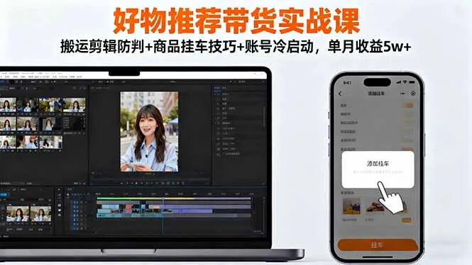 好物推荐带货实战课:搬运剪辑防判+商品挂车技巧+账号冷启动,单月收益5w+-一起筹课网