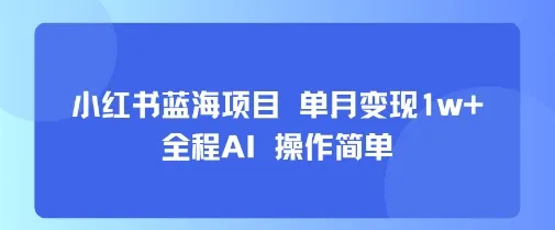 小红书蓝海项目 单月变现1w+ 全程AI 操作简单-一起筹课网