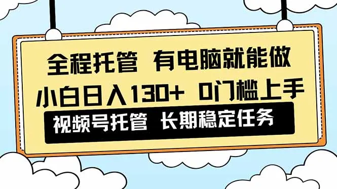 全程托管 解放双手，小白日入130+，视频号 0门槛上手实操-一起筹课网