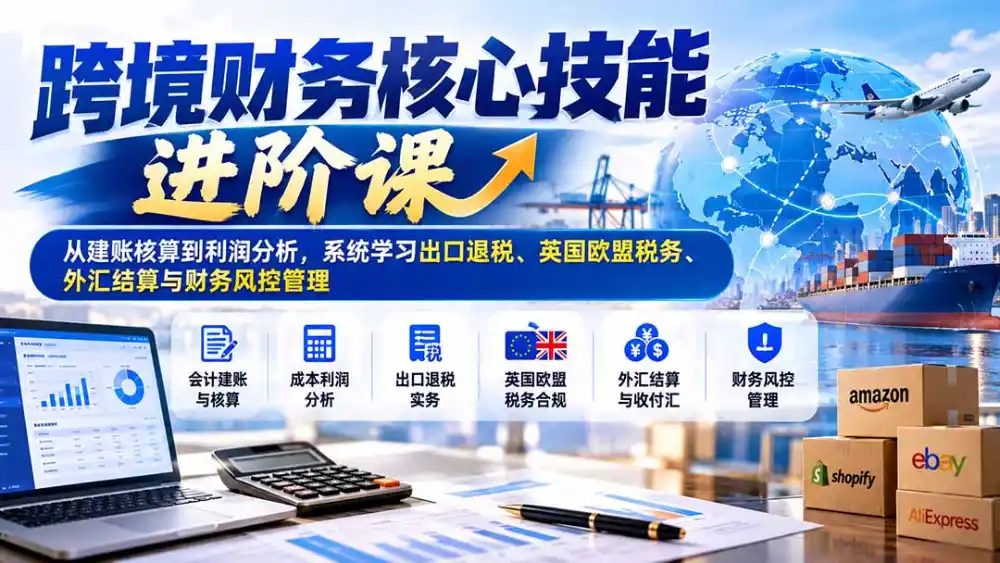 跨境财务核心技能进阶课：从建账核算到利润分析，系统学习出口退税、英国欧盟税务、外汇结算与财务风控管理-一起筹课网