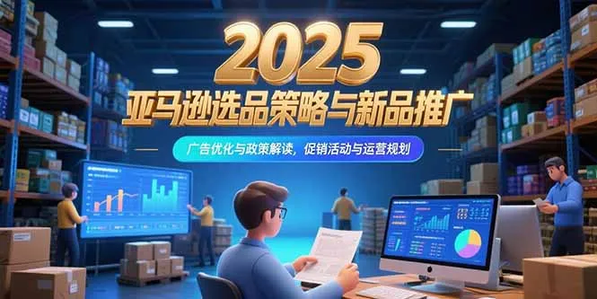 2025亚马逊选品策略与新品推广，广告优化与政策解读，促销活动与运营规划-一起筹课网