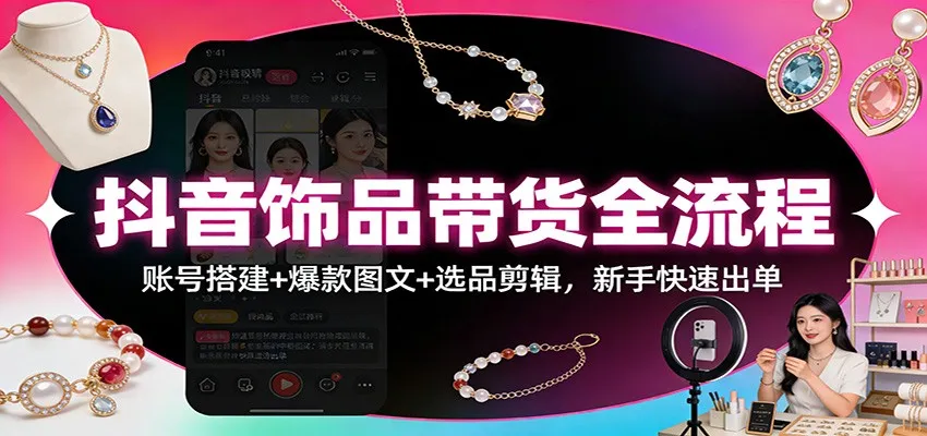 抖音饰品带货全流程:账号搭建+爆款图文+选品剪辑,新手快速出单-一起筹课网