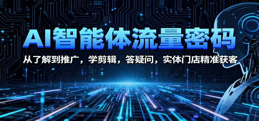 AI智能体流量密码:从了解到推广,学剪辑,答疑问,实体门店精准获客-一起筹课网