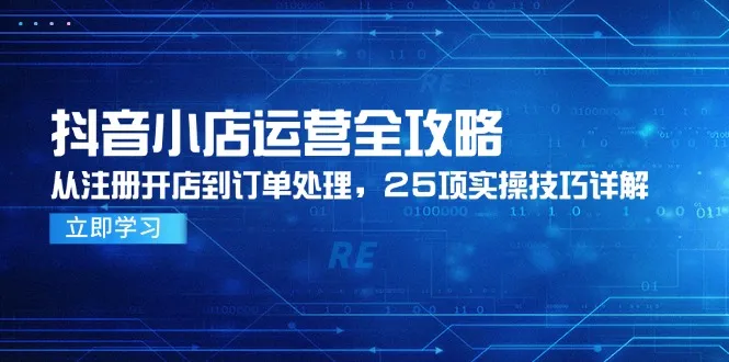 抖音小店运营全攻略，从注册开店到订单处理，25项实操技巧详解-一起筹课网