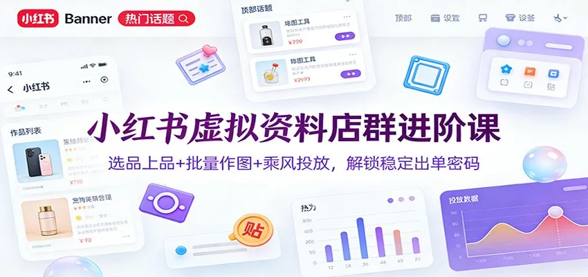 小红书虚拟资料店群进阶课:选品上品+批量作图+乘风投放,解锁稳定出单密码-一起筹课网