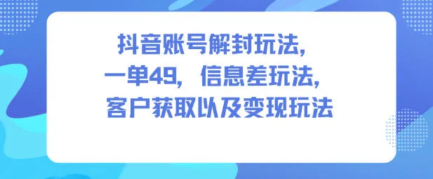 抖音账号解封玩法，一单49，信息差玩法，客户获取以及变现玩法-一起筹课网