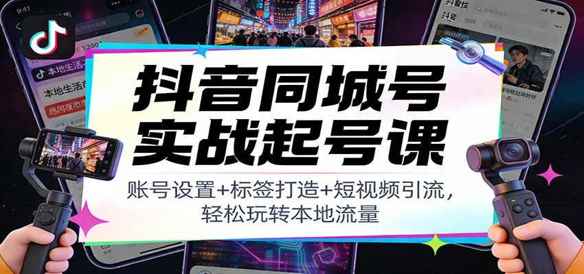 抖音同城号实战起号课:账号设置+标签打造+短视频引流,轻松玩转本地流量-一起筹课网