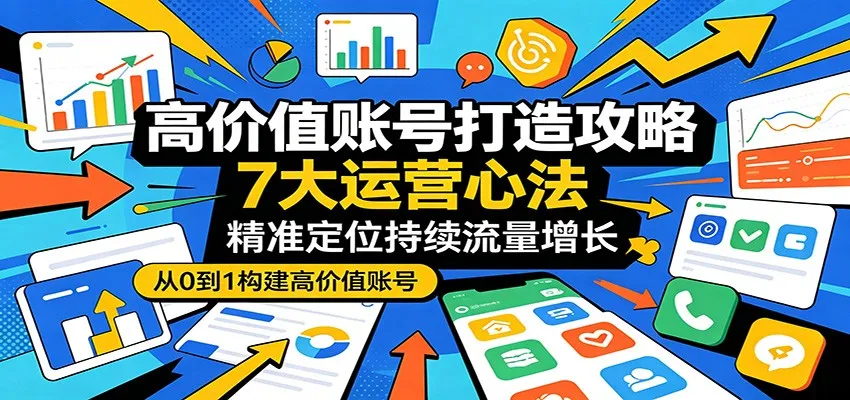 高价值账号打造攻略:7大运营心法,精准定位持续流量增长-一起筹课网